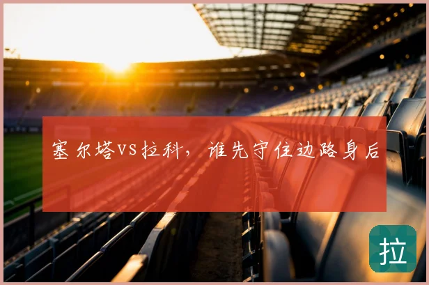 塞尔塔vs拉科,谁先守住边路身后