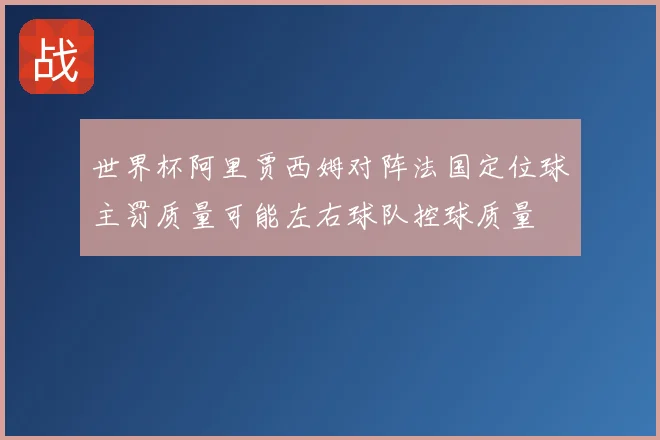 世界杯阿里贾西姆对阵法国定位球主罚质量可能左右球队控球质量
