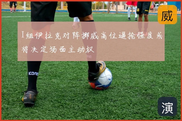 I组伊拉克对阵挪威高位逼抢强度或将决定场面主动权