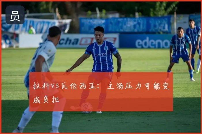 拉科vs瓦伦西亚：主场压力可能变成负担