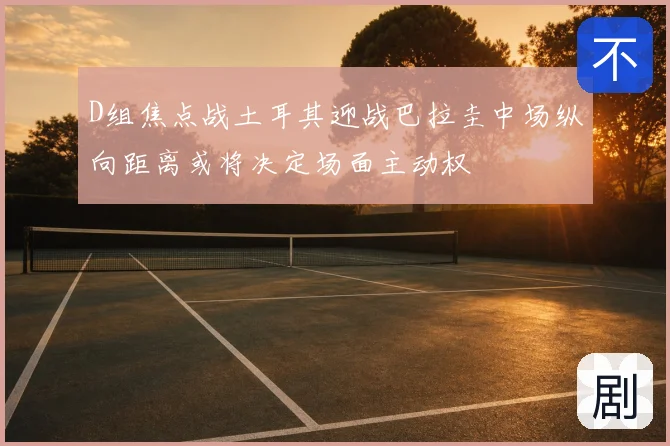 D组焦点战土耳其迎战巴拉圭中场纵向距离或将决定场面主动权