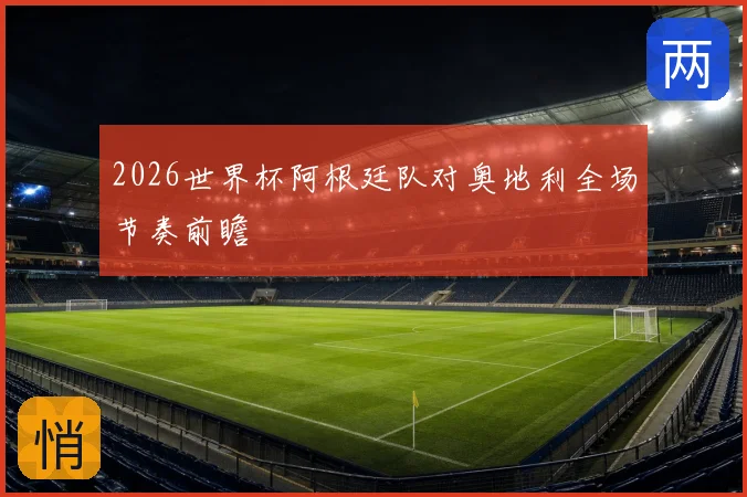 2026世界杯阿根廷队对奥地利全场节奏前瞻