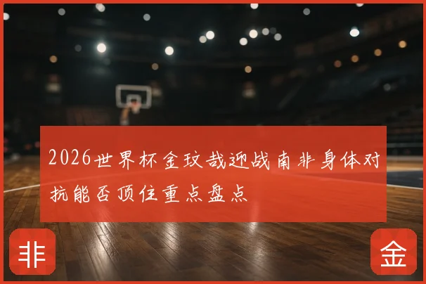 2026世界杯金玟哉迎战南非身体对抗能否顶住重点盘点