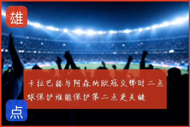 卡拉巴赫与阿森纳欧冠交锋时二点球保护谁能保护第二点更关键