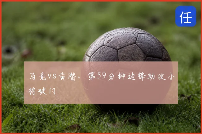 马竞vs黄潜，第59分钟边锋助攻小将破门