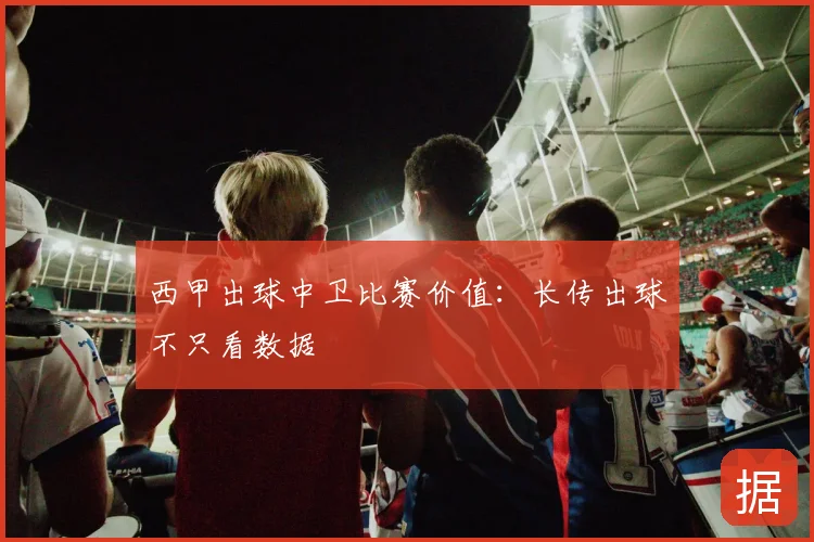 西甲出球中卫比赛价值：长传出球不只看数据