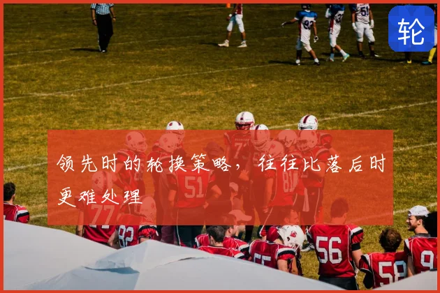 领先时的轮换策略,往往比落后时更难处理