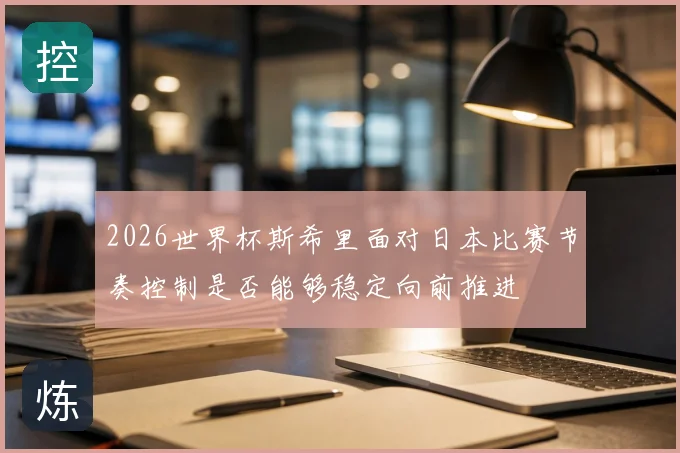 2026世界杯斯希里面对日本比赛节奏控制是否能够稳定向前推进