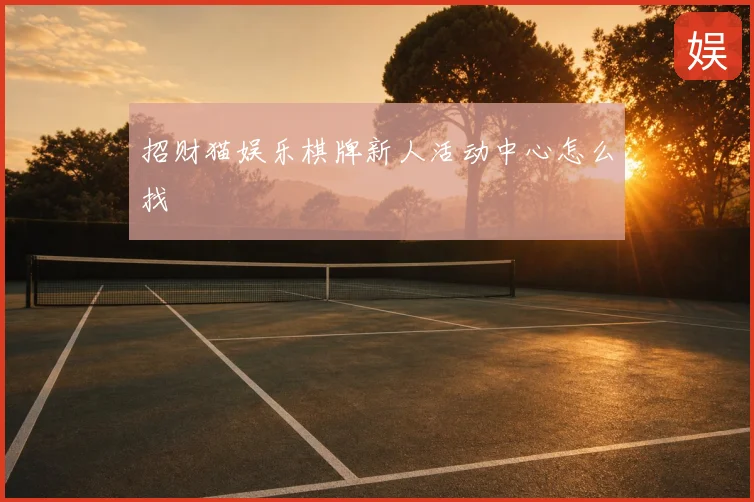 招财猫娱乐棋牌新人活动中心怎么找