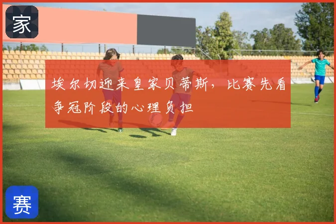 埃尔切迎来皇家贝蒂斯,比赛先看争冠阶段的心理负担