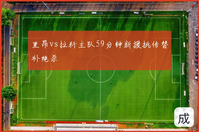 里昂vs拉科主队59分钟新援挑传替补绝杀