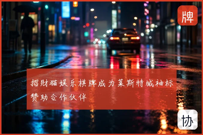 招财猫娱乐棋牌成为莱斯特城袖标赞助合作伙伴