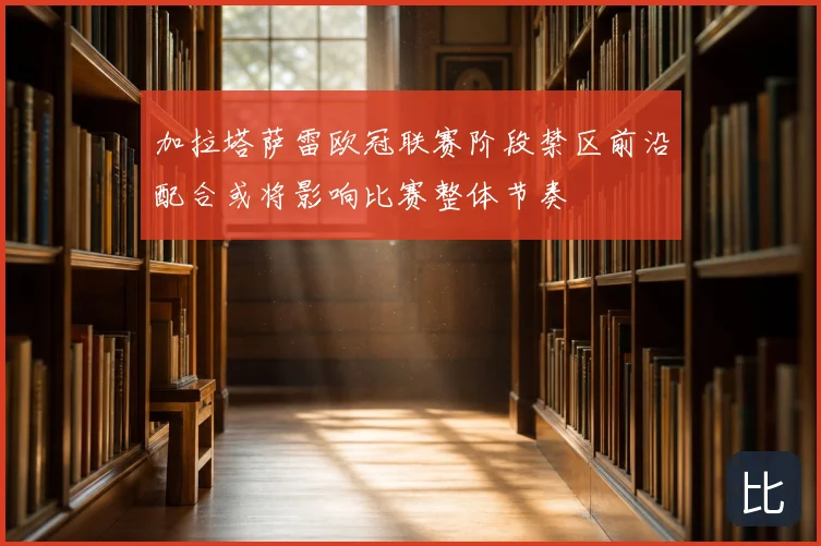加拉塔萨雷欧冠联赛阶段禁区前沿配合或将影响比赛整体节奏